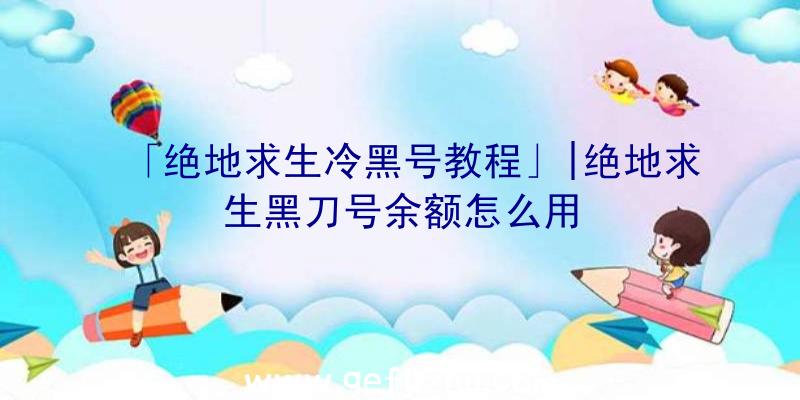 「绝地求生冷黑号教程」|绝地求生黑刀号余额怎么用